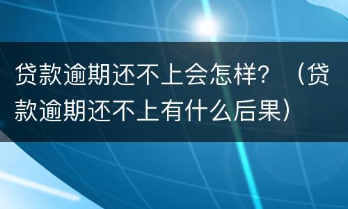 贷款逾期还不上会怎样？（贷款逾期还不上有什么后果）