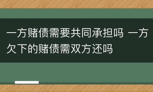 一方赌债需要共同承担吗 一方欠下的赌债需双方还吗