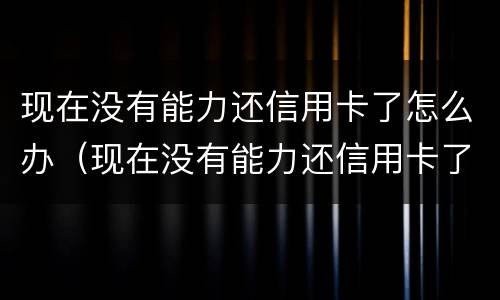现在没有能力还信用卡了怎么办（现在没有能力还信用卡了怎么办呢）
