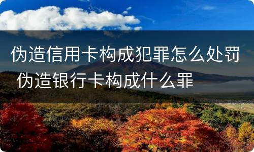 伪造信用卡构成犯罪怎么处罚 伪造银行卡构成什么罪