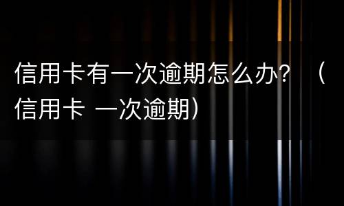 信用卡有一次逾期怎么办？（信用卡 一次逾期）