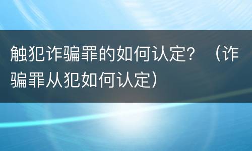 触犯诈骗罪的如何认定？（诈骗罪从犯如何认定）