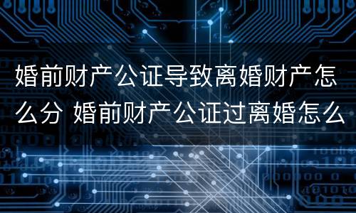 婚前财产公证导致离婚财产怎么分 婚前财产公证过离婚怎么分