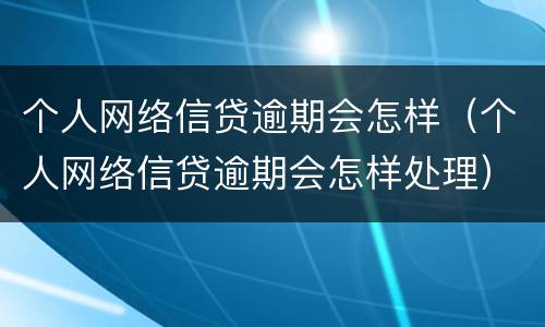 个人网络信贷逾期会怎样（个人网络信贷逾期会怎样处理）