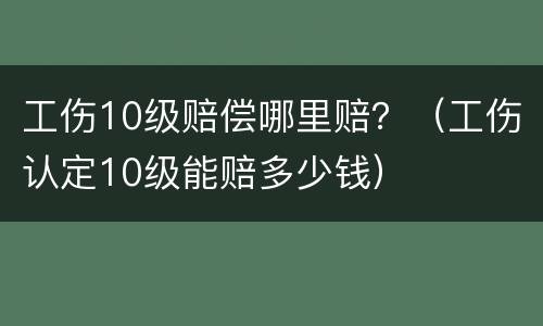工伤10级赔偿哪里赔？（工伤认定10级能赔多少钱）