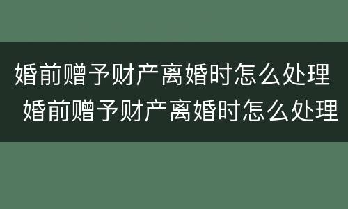 婚前赠予财产离婚时怎么处理 婚前赠予财产离婚时怎么处理好