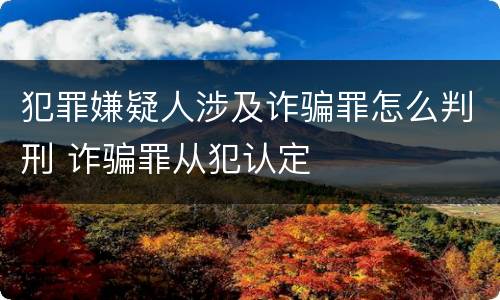 犯罪嫌疑人涉及诈骗罪怎么判刑 诈骗罪从犯认定