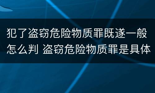 犯了盗窃危险物质罪既遂一般怎么判 盗窃危险物质罪是具体危险犯