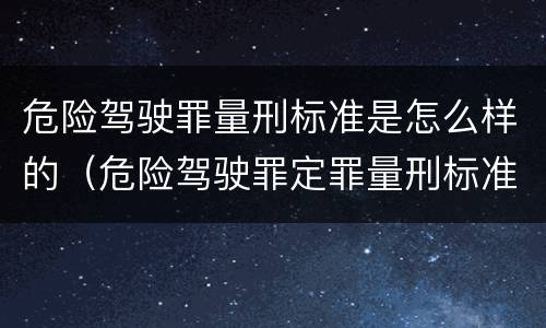 危险驾驶罪量刑标准是怎么样的（危险驾驶罪定罪量刑标准）