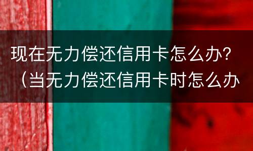 现在无力偿还信用卡怎么办？（当无力偿还信用卡时怎么办）