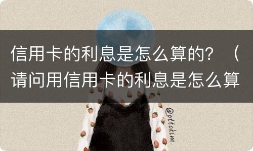 信用卡的利息是怎么算的？（请问用信用卡的利息是怎么算的?）