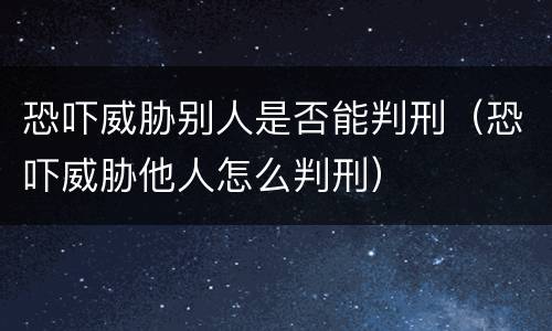 恐吓威胁别人是否能判刑（恐吓威胁他人怎么判刑）