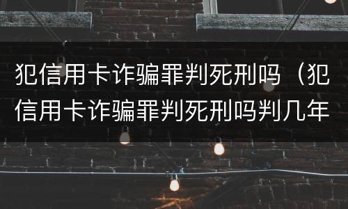 犯信用卡诈骗罪判死刑吗（犯信用卡诈骗罪判死刑吗判几年）