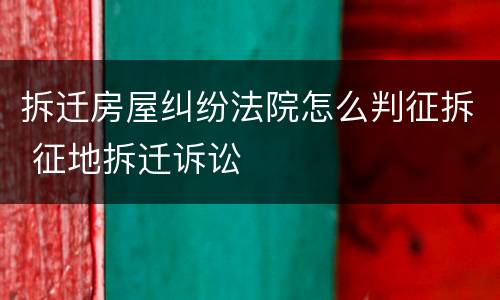 拆迁房屋纠纷法院怎么判征拆 征地拆迁诉讼