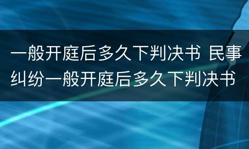 一般开庭后多久下判决书 民事纠纷一般开庭后多久下判决书