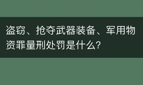 盗窃、抢夺武器装备、军用物资罪量刑处罚是什么？