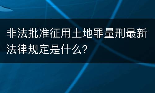 非法批准征用土地罪量刑最新法律规定是什么？