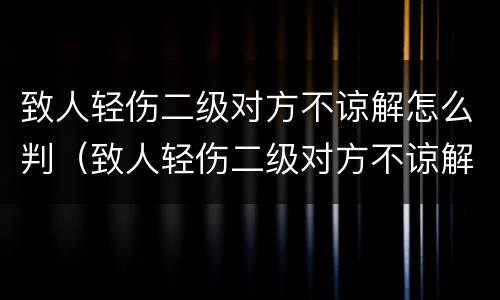 致人轻伤二级对方不谅解怎么判（致人轻伤二级对方不谅解怎么判,最低的）
