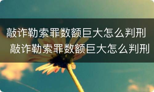 敲诈勒索罪数额巨大怎么判刑 敲诈勒索罪数额巨大怎么判刑的