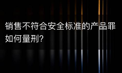 销售不符合安全标准的产品罪如何量刑?