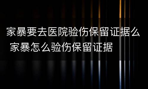 家暴要去医院验伤保留证据么 家暴怎么验伤保留证据