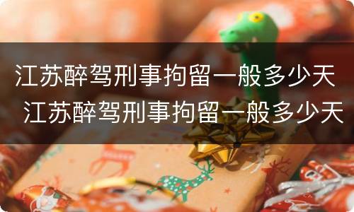 江苏醉驾刑事拘留一般多少天 江苏醉驾刑事拘留一般多少天放人