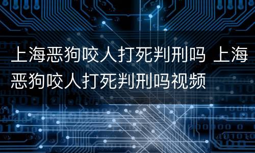 上海恶狗咬人打死判刑吗 上海恶狗咬人打死判刑吗视频