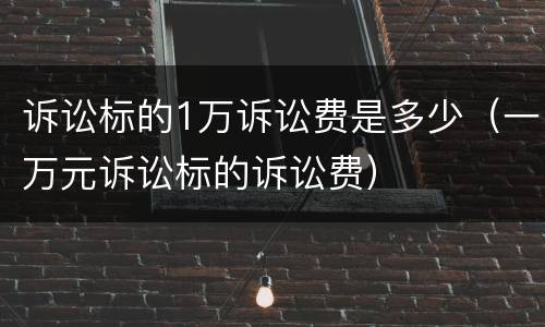 诉讼标的1万诉讼费是多少（一万元诉讼标的诉讼费）