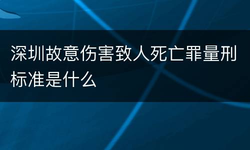深圳故意伤害致人死亡罪量刑标准是什么