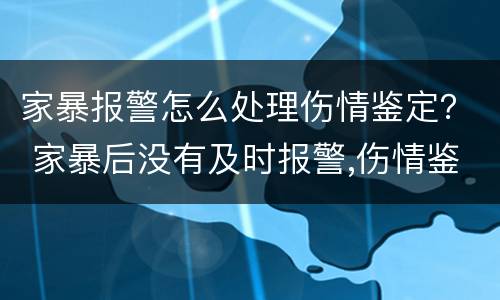 家暴报警怎么处理伤情鉴定？ 家暴后没有及时报警,伤情鉴定什么时候做