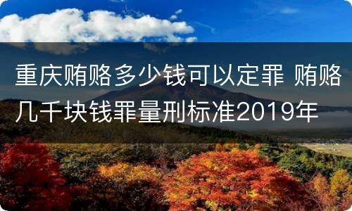 重庆贿赂多少钱可以定罪 贿赂几千块钱罪量刑标准2019年