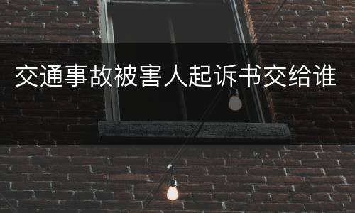 交通事故被害人起诉书交给谁