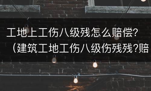 工地上工伤八级残怎么赔偿？（建筑工地工伤八级伤残残?赔多少）