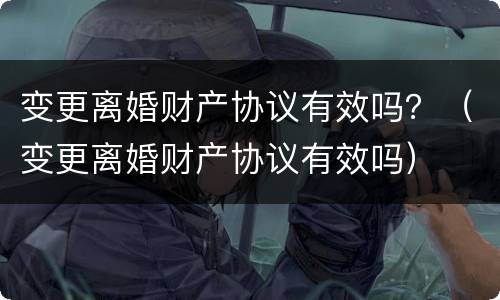 变更离婚财产协议有效吗？（变更离婚财产协议有效吗）