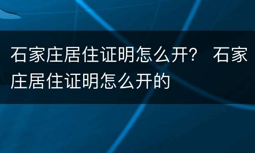 石家庄居住证明怎么开？ 石家庄居住证明怎么开的