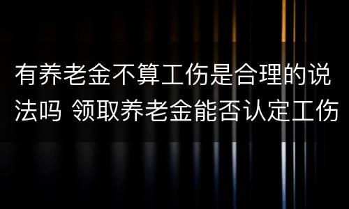 有养老金不算工伤是合理的说法吗 领取养老金能否认定工伤