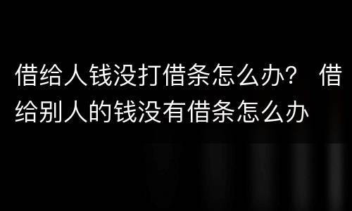借给人钱没打借条怎么办？ 借给别人的钱没有借条怎么办