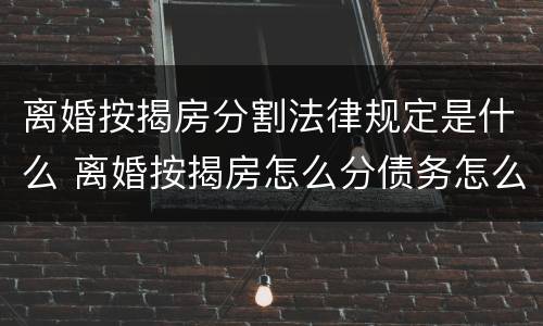 离婚按揭房分割法律规定是什么 离婚按揭房怎么分债务怎么分