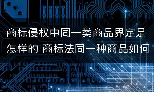 商标侵权中同一类商品界定是怎样的 商标法同一种商品如何认定