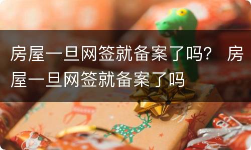 房屋一旦网签就备案了吗？ 房屋一旦网签就备案了吗