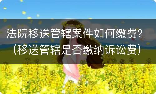 法院移送管辖案件如何缴费？（移送管辖是否缴纳诉讼费）