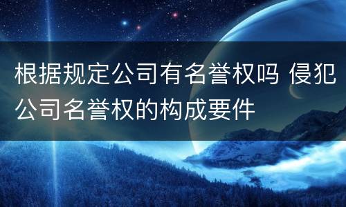 根据规定公司有名誉权吗 侵犯公司名誉权的构成要件