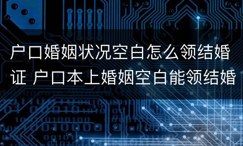 户口婚姻状况空白怎么领结婚证 户口本上婚姻空白能领结婚证