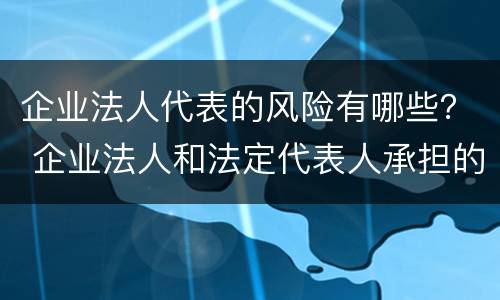 企业法人代表的风险有哪些？ 企业法人和法定代表人承担的风险