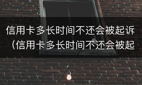 信用卡多长时间不还会被起诉（信用卡多长时间不还会被起诉呢）