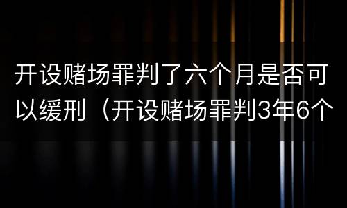 开设赌场罪判了六个月是否可以缓刑（开设赌场罪判3年6个月减刑多少）