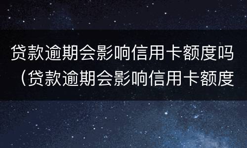 贷款逾期会影响信用卡额度吗（贷款逾期会影响信用卡额度吗怎么办）