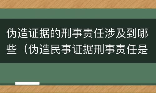 伪造证据的刑事责任涉及到哪些（伪造民事证据刑事责任是什么?）