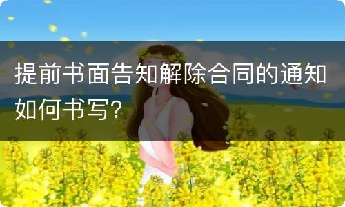 提前书面告知解除合同的通知如何书写？