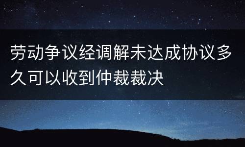 劳动争议经调解未达成协议多久可以收到仲裁裁决